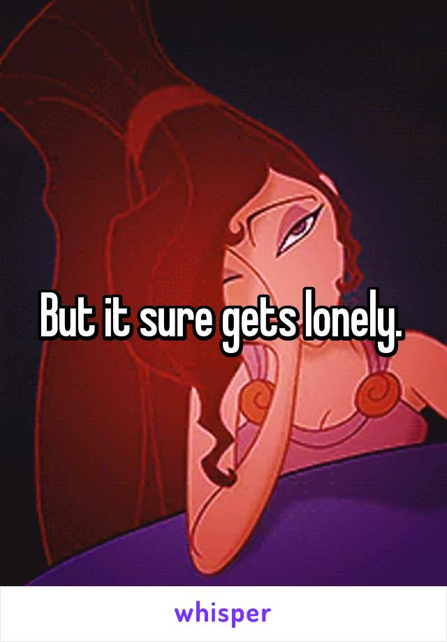 But it sure gets lonely. 
