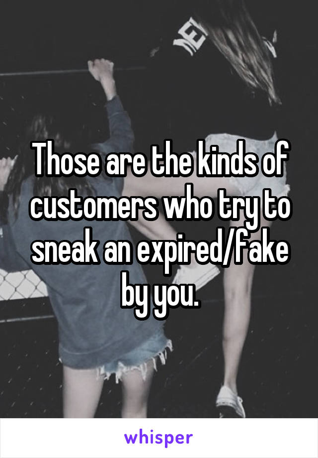 Those are the kinds of customers who try to sneak an expired/fake by you.