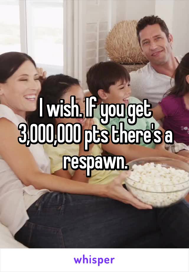 I wish. If you get 3,000,000 pts there's a respawn.