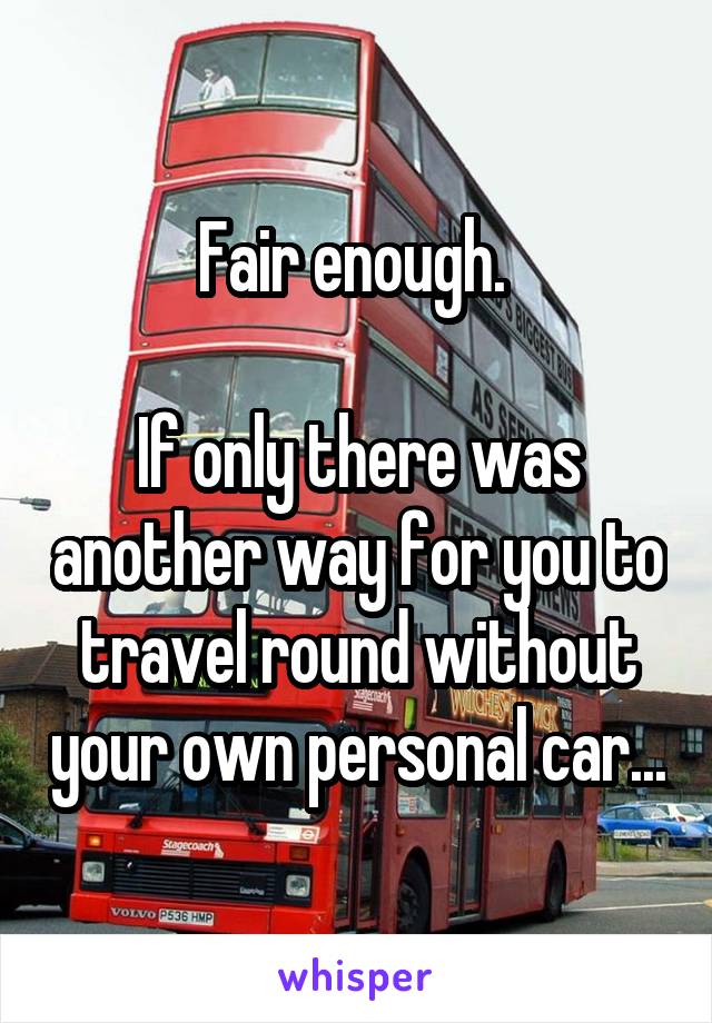 Fair enough. 

If only there was another way for you to travel round without your own personal car...