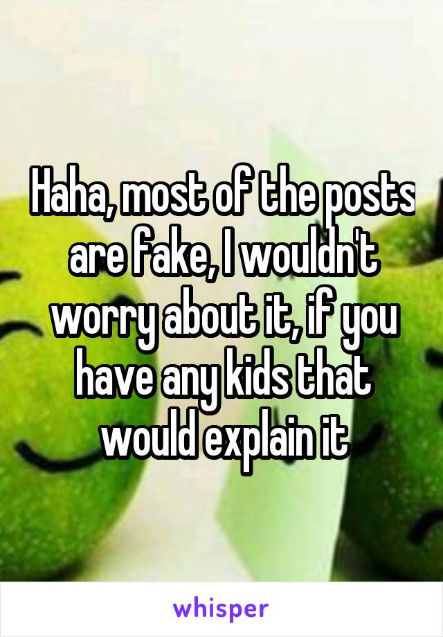 Haha, most of the posts are fake, I wouldn't worry about it, if you have any kids that would explain it