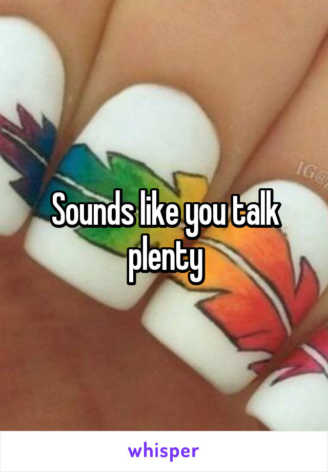 Sounds like you talk plenty