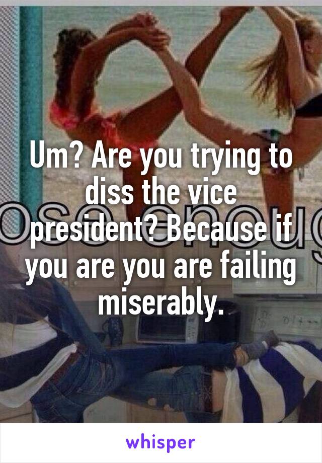 Um? Are you trying to diss the vice president? Because if you are you are failing miserably.