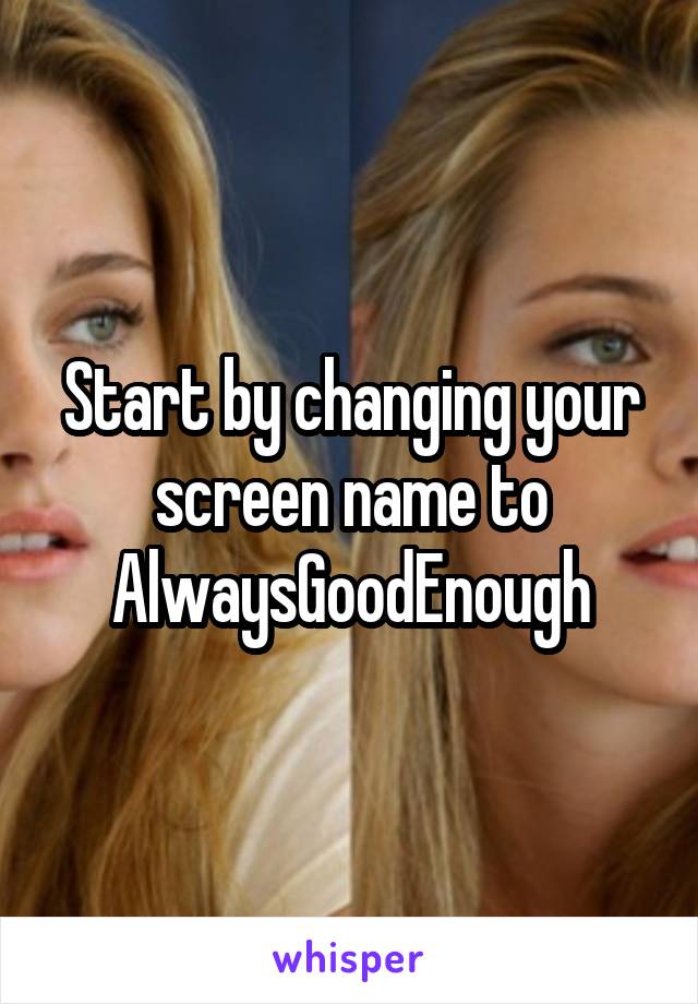 Start by changing your screen name to AlwaysGoodEnough