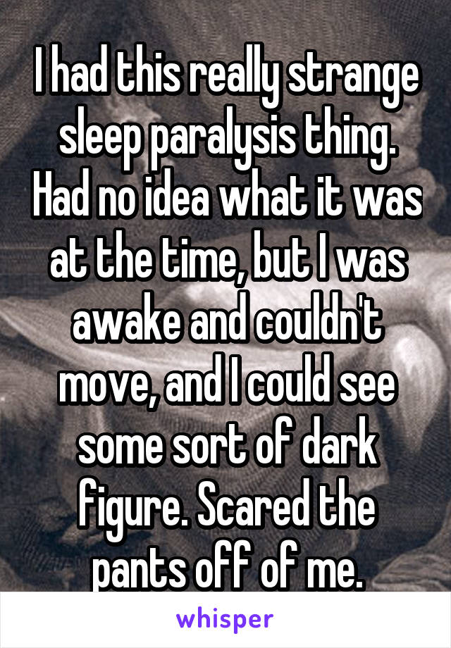 I had this really strange sleep paralysis thing. Had no idea what it was at the time, but I was awake and couldn't move, and I could see some sort of dark figure. Scared the pants off of me.