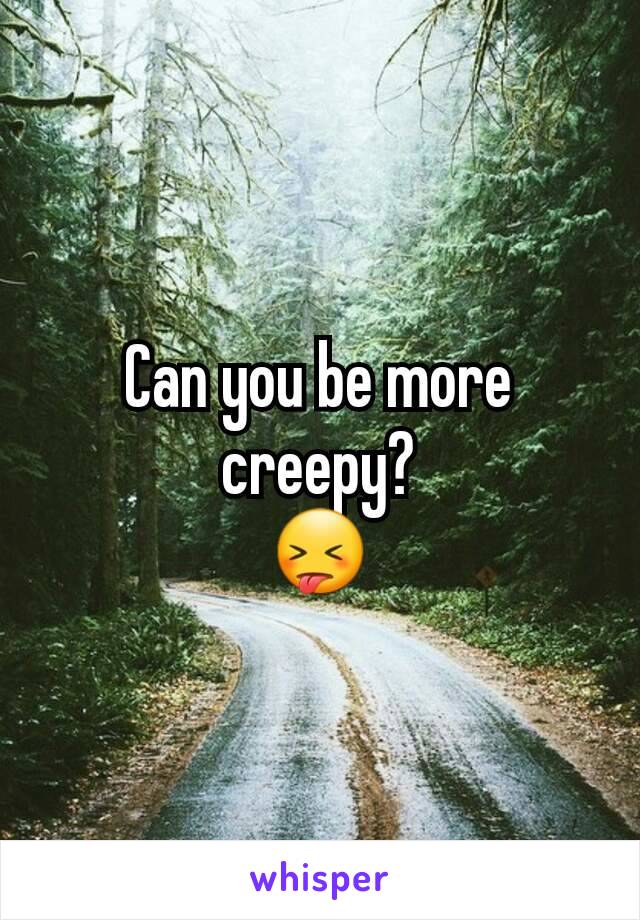 Can you be more creepy?
😝