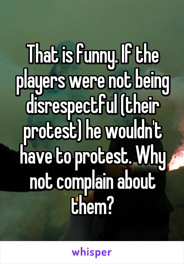 That is funny. If the players were not being disrespectful (their protest) he wouldn't have to protest. Why not complain about them?