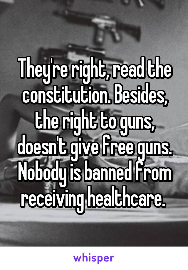 They're right, read the constitution. Besides, the right to guns, doesn't give free guns. Nobody is banned from receiving healthcare. 