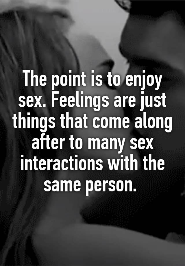 The Point Is To Enjoy Sex Feelings Are Just Things That Come Along After To Many Sex 1580