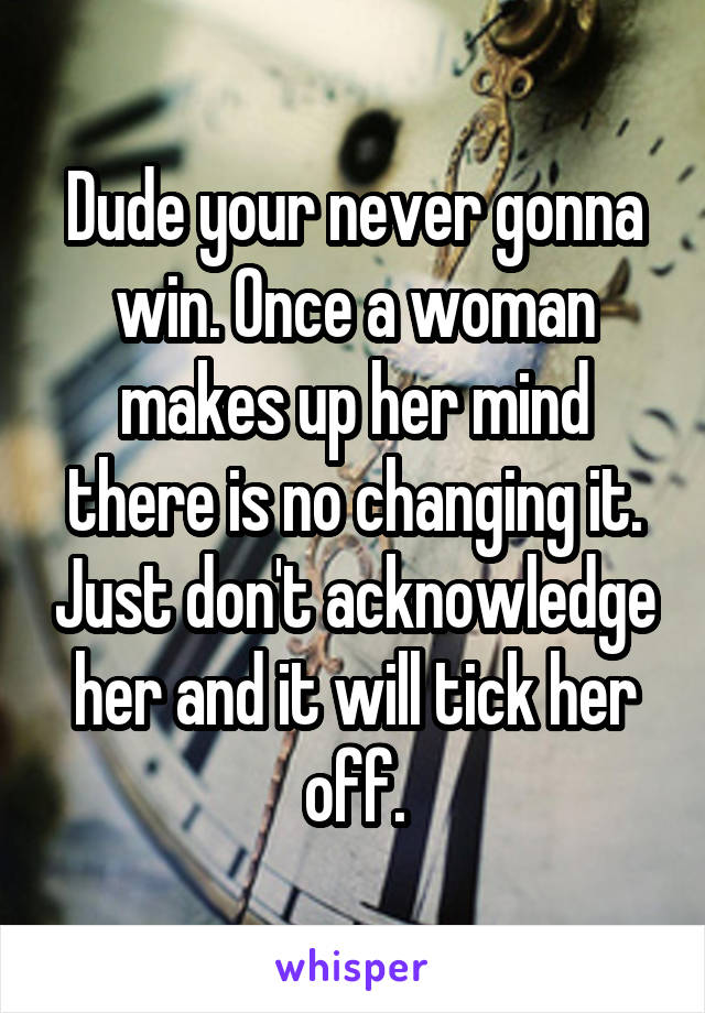 Dude your never gonna win. Once a woman makes up her mind there is no changing it. Just don't acknowledge her and it will tick her off.