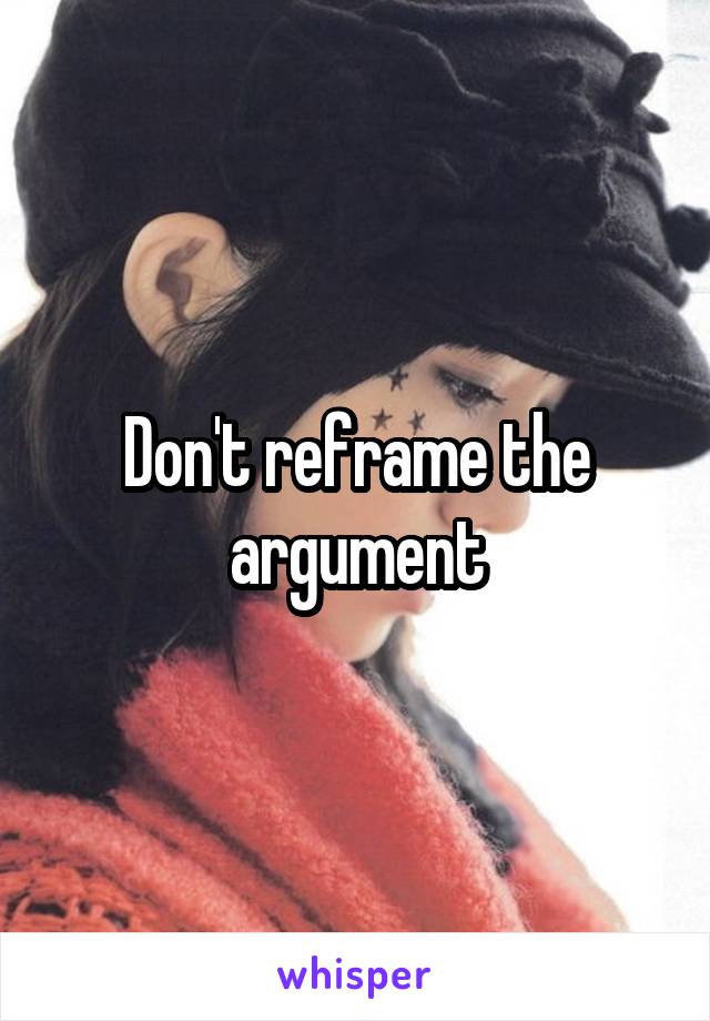 Don't reframe the argument