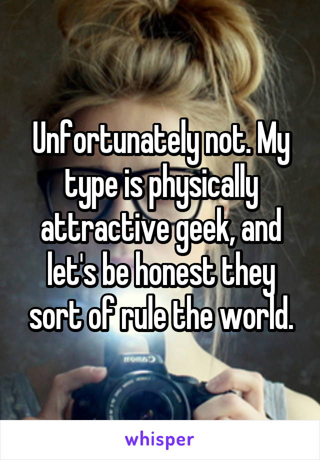 Unfortunately not. My type is physically attractive geek, and let's be honest they sort of rule the world.