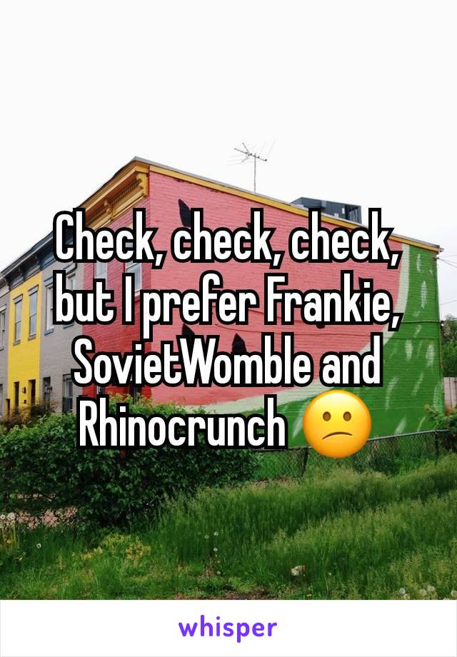 Check, check, check, but I prefer Frankie, SovietWomble and Rhinocrunch 😕