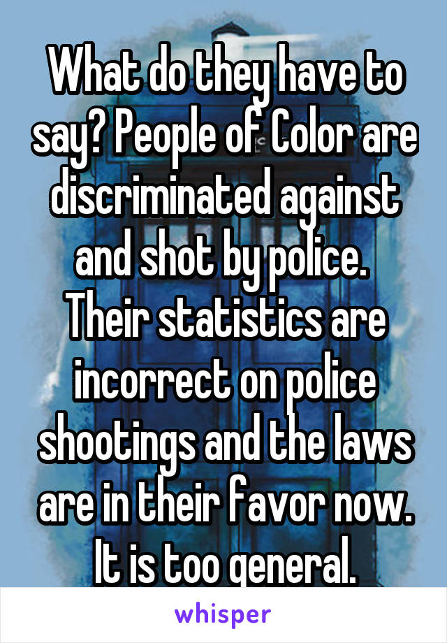 What do they have to say? People of Color are discriminated against and shot by police.  Their statistics are incorrect on police shootings and the laws are in their favor now. It is too general.