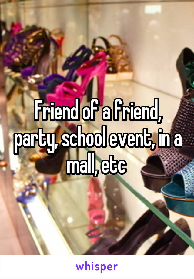 Friend of a friend, party, school event, in a mall, etc 