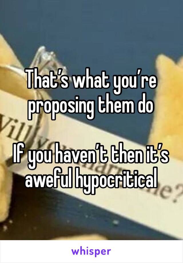 That’s what you’re proposing them do

If you haven’t then it’s aweful hypocritical