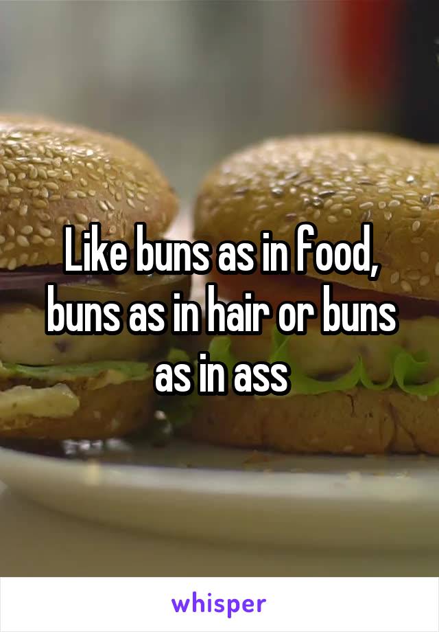 Like buns as in food, buns as in hair or buns as in ass