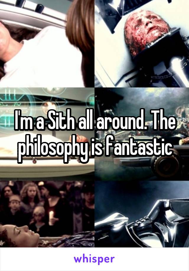 I'm a Sith all around. The philosophy is fantastic