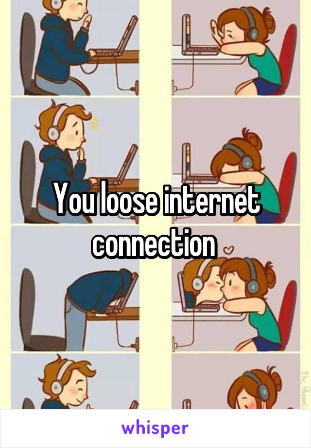 You loose internet connection 