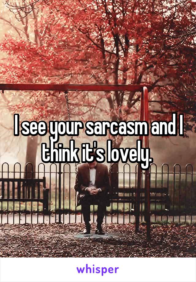 I see your sarcasm and I think it's lovely. 