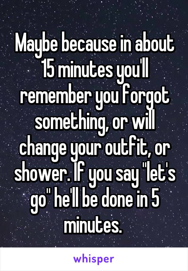 Maybe because in about 15 minutes you'll remember you forgot something, or will change your outfit, or shower. If you say "let's go" he'll be done in 5 minutes. 