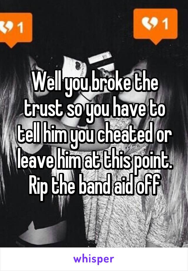 Well you broke the trust so you have to tell him you cheated or leave him at this point. Rip the band aid off