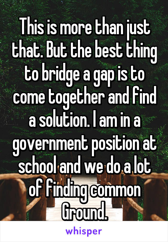 This is more than just that. But the best thing to bridge a gap is to come together and find a solution. I am in a government position at school and we do a lot of finding common Ground.