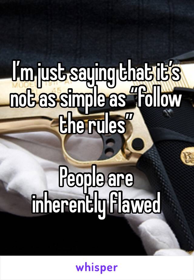 I’m just saying that it’s not as simple as “follow the rules”

People are inherently flawed