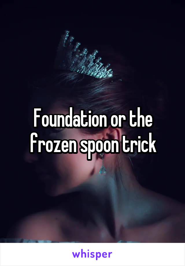 Foundation or the frozen spoon trick