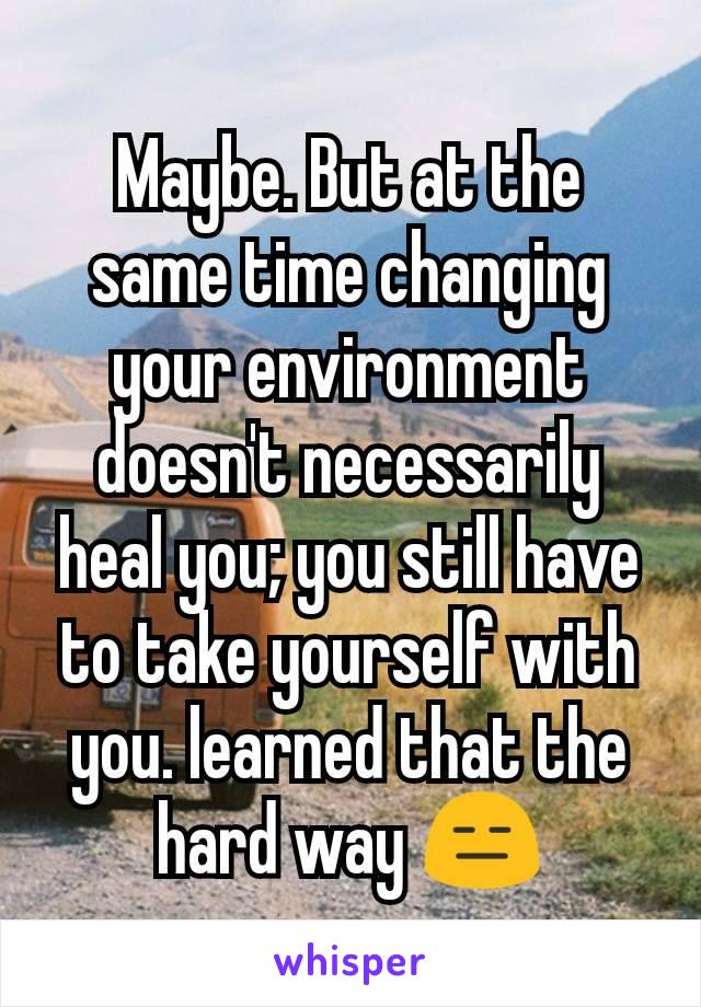 Maybe. But at the same time changing your environment doesn't necessarily heal you; you still have to take yourself with you. learned that the hard way 😑