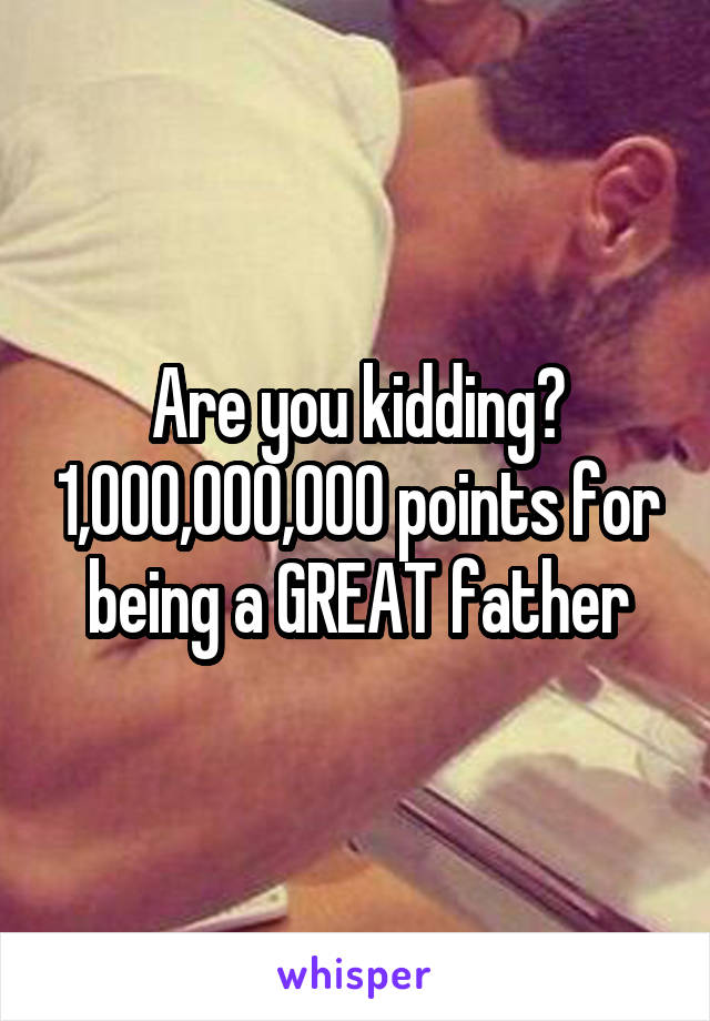 Are you kidding? 1,000,000,000 points for being a GREAT father
