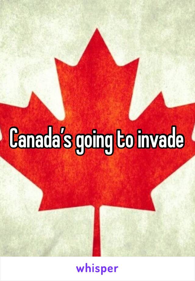 Canada’s going to invade