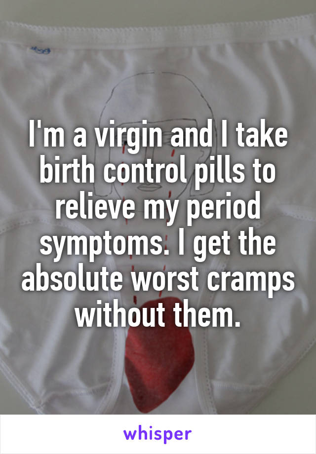 I'm a virgin and I take birth control pills to relieve my period symptoms. I get the absolute worst cramps without them.