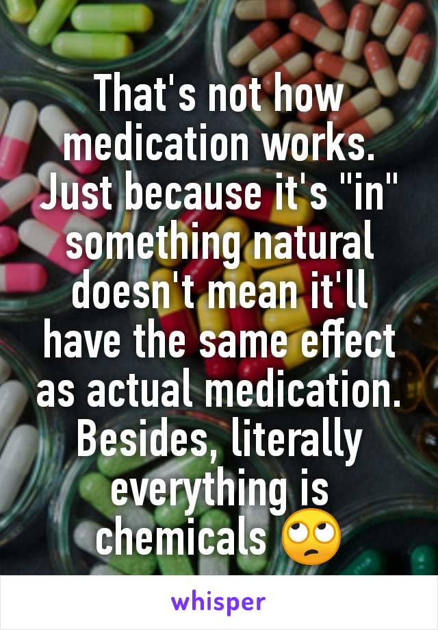 That's not how medication works. Just because it's "in" something natural doesn't mean it'll have the same effect as actual medication. Besides, literally everything is chemicals 🙄