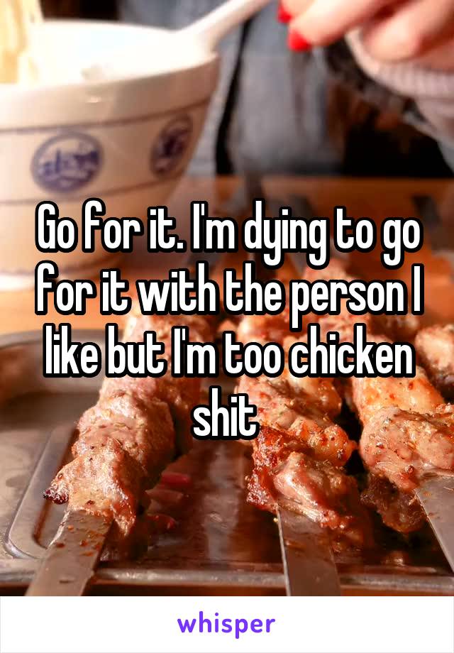 Go for it. I'm dying to go for it with the person I like but I'm too chicken shit 