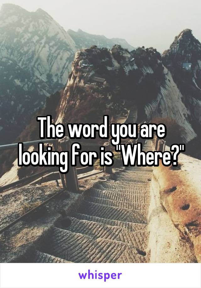 The word you are looking for is "Where?"