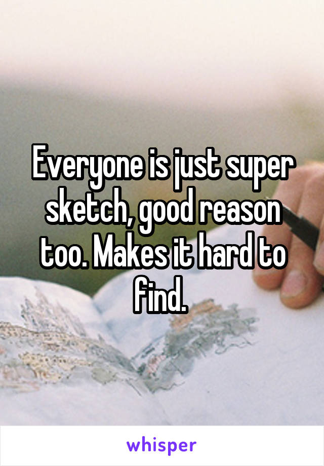 Everyone is just super sketch, good reason too. Makes it hard to find. 