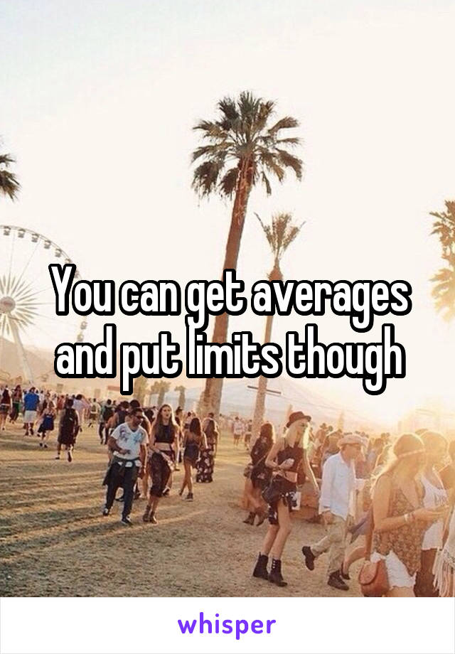 You can get averages and put limits though