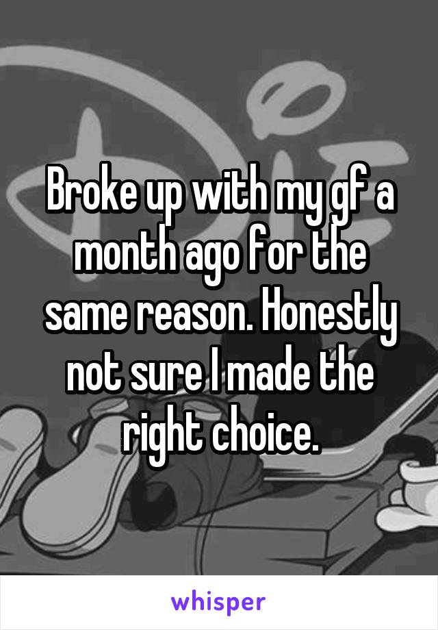 Broke up with my gf a month ago for the same reason. Honestly not sure I made the right choice.