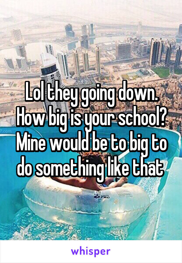 Lol they going down. How big is your school? Mine would be to big to do something like that 