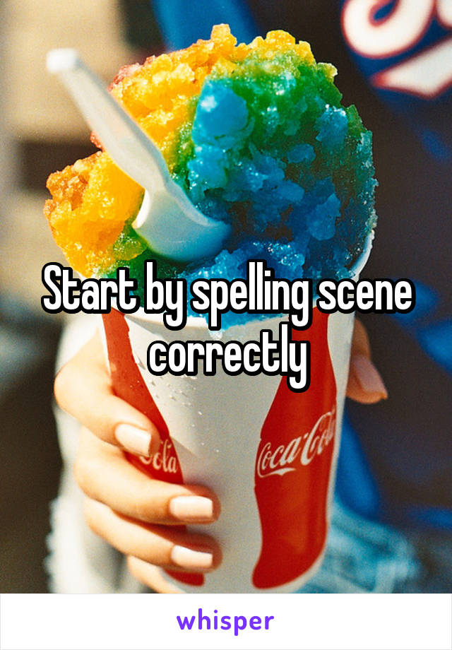 Start by spelling scene correctly