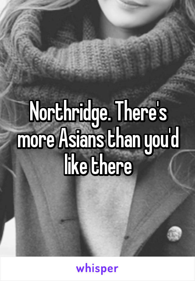 Northridge. There's more Asians than you'd like there