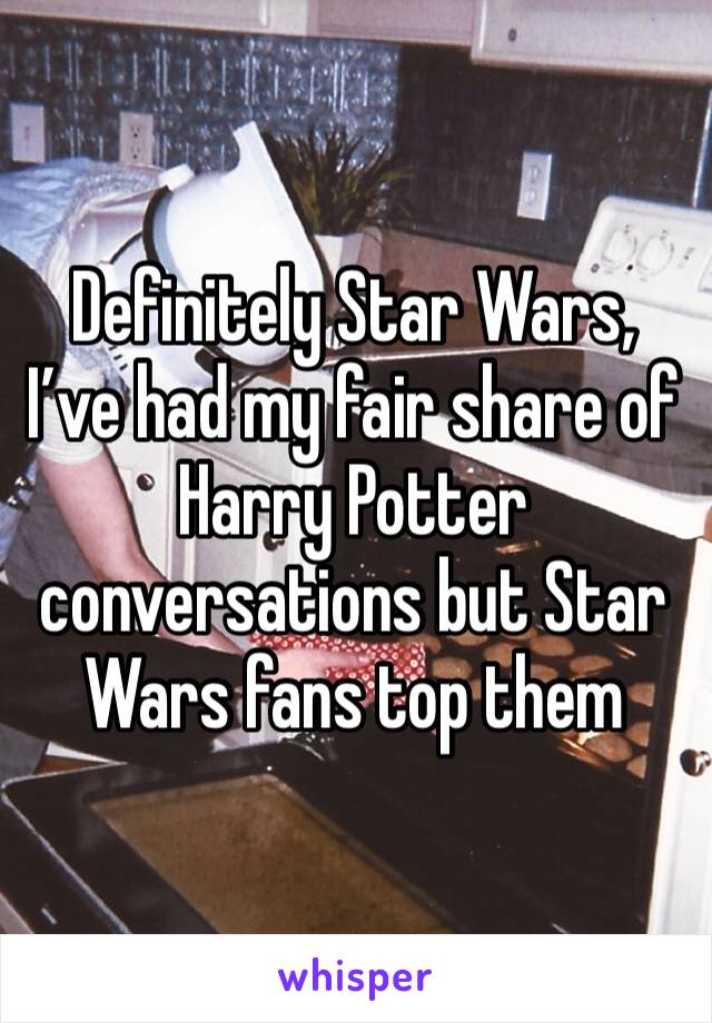 Definitely Star Wars, I’ve had my fair share of Harry Potter conversations but Star Wars fans top them 