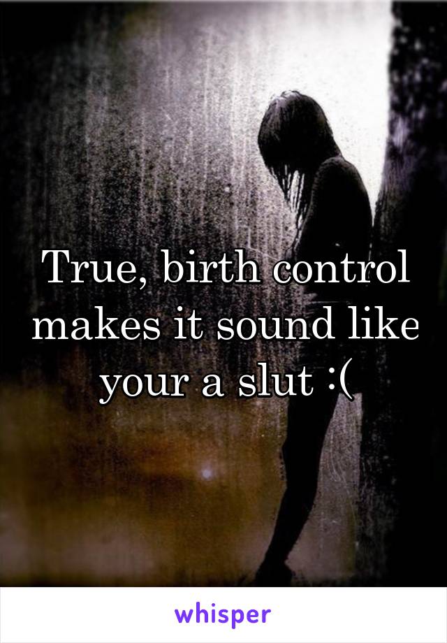 True, birth control makes it sound like your a slut :(