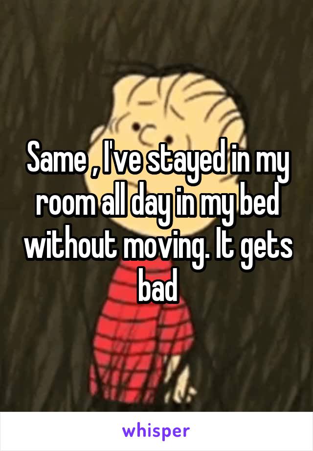 Same , I've stayed in my room all day in my bed without moving. It gets bad