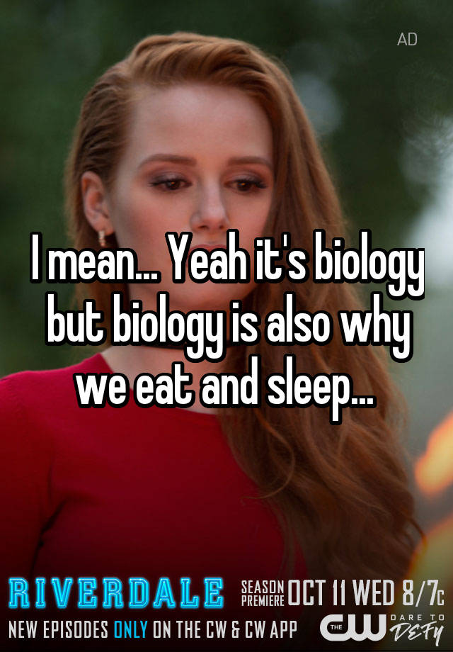 i-mean-yeah-it-s-biology-but-biology-is-also-why-we-eat-and-sleep