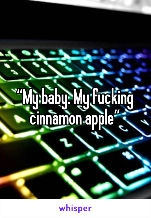 “My baby. My fucking cinnamon apple”