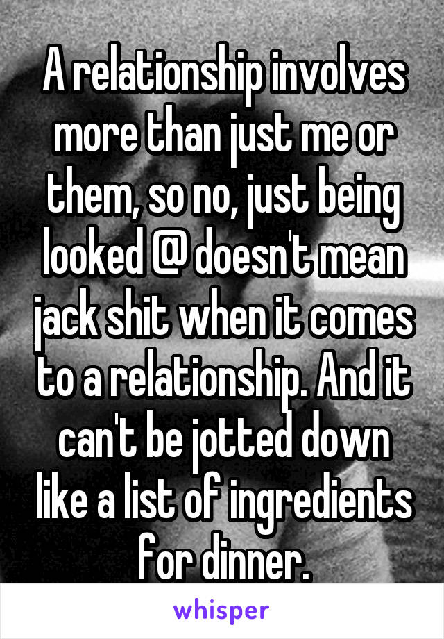 A relationship involves more than just me or them, so no, just being looked @ doesn't mean jack shit when it comes to a relationship. And it can't be jotted down like a list of ingredients for dinner.