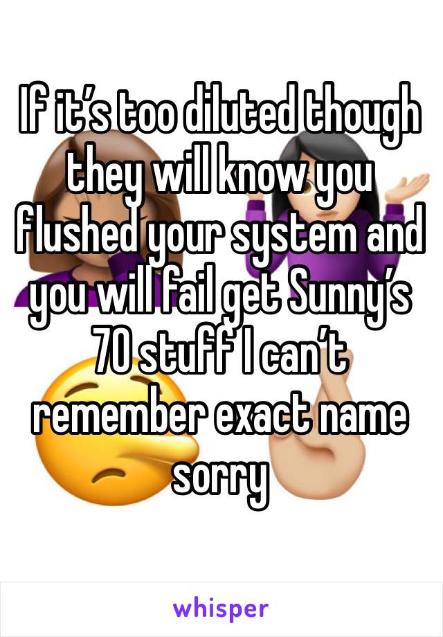 If it’s too diluted though they will know you flushed your system and you will fail get Sunny’s 70 stuff I can’t remember exact name sorry