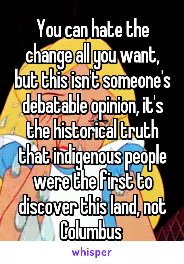 You can hate the change all you want, but this isn't someone's debatable opinion, it's the historical truth that indigenous people were the first to discover this land, not Columbus 
